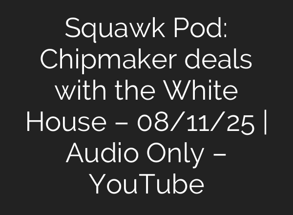 Squawk Pod: Chipmaker deals with the White House – 08/11/25 | Audio Only – YouTube