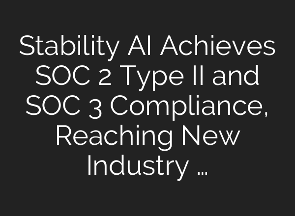 Stability AI Achieves SOC 2 Type II and SOC 3 Compliance, Reaching New Industry …