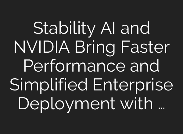 Stability AI and NVIDIA Bring Faster Performance and Simplified Enterprise Deployment with …