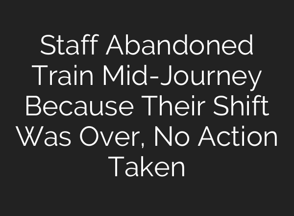 Staff Abandoned Train Mid-Journey Because Their Shift Was Over, No Action Taken