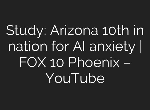 Study: Arizona 10th in nation for AI anxiety | FOX 10 Phoenix – YouTube