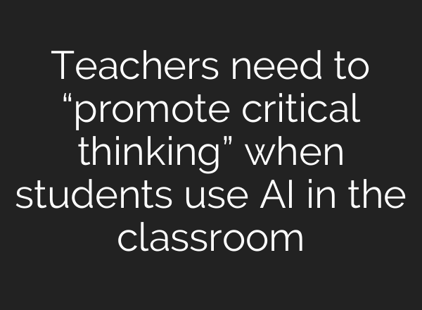 Teachers need to “promote critical thinking” when students use AI in the classroom