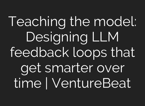 Teaching the model: Designing LLM feedback loops that get smarter over time | VentureBeat