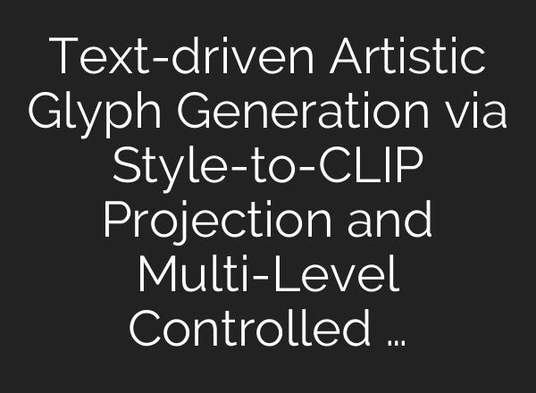Text-driven Artistic Glyph Generation via Style-to-CLIP Projection and Multi-Level Controlled …