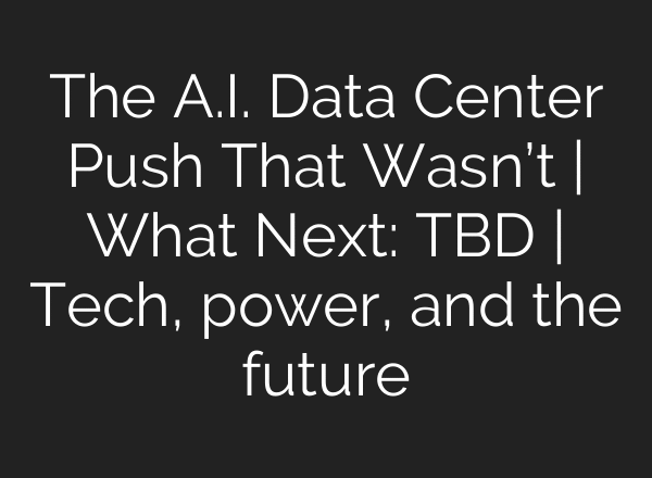 The A.I. Data Center Push That Wasn’t | What Next: TBD | Tech, power, and the future