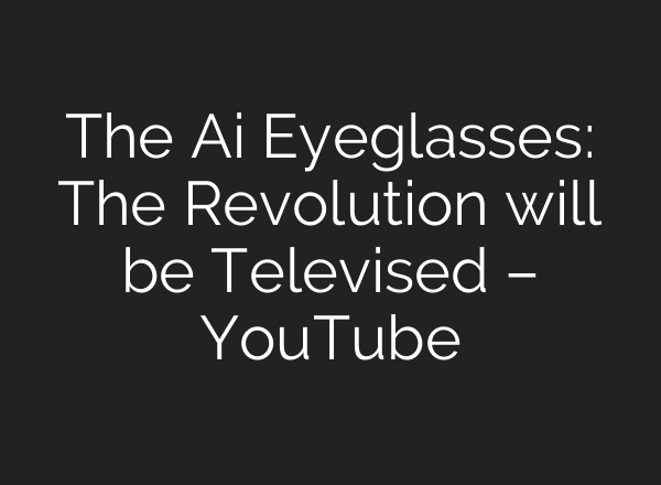 The Ai Eyeglasses: The Revolution will be Televised – YouTube