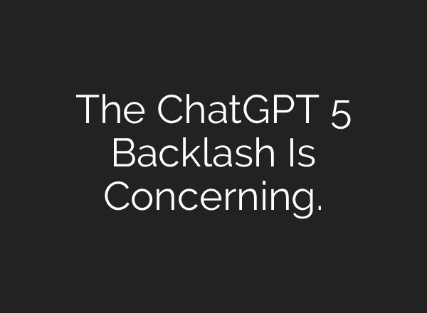 The ChatGPT 5 Backlash Is Concerning.