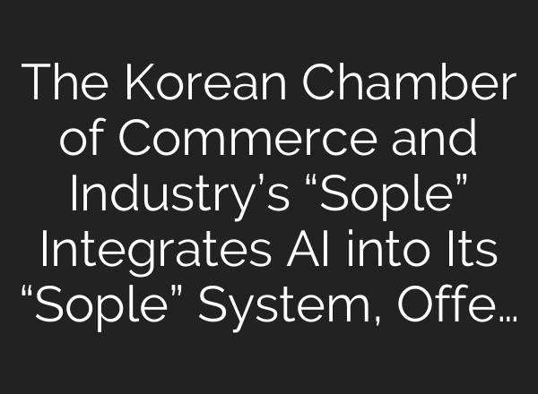 The Korean Chamber of Commerce and Industry’s “Sople” Integrates AI into Its “Sople” System, Offe…