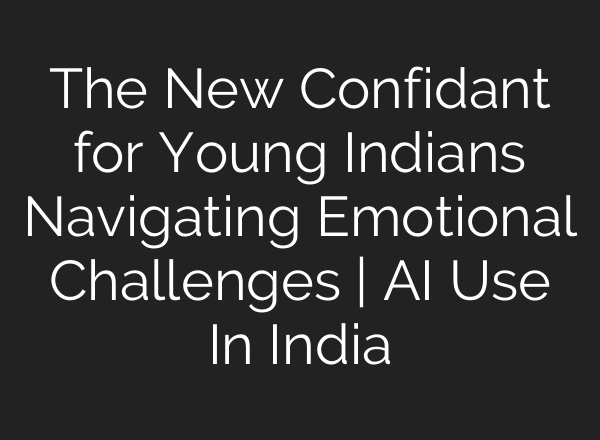 The New Confidant for Young Indians Navigating Emotional Challenges | AI Use In India