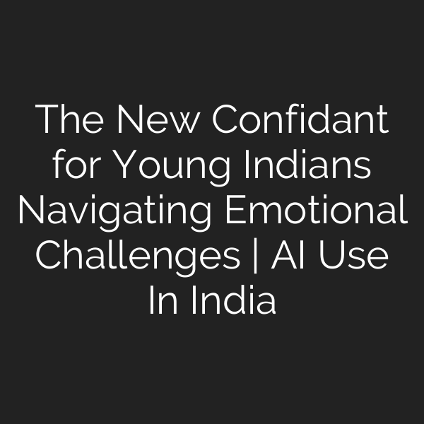 The New Confidant for Young Indians Navigating Emotional Challenges | AI Use In India