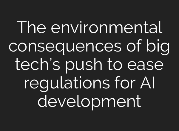The environmental consequences of big tech’s push to ease regulations for AI development