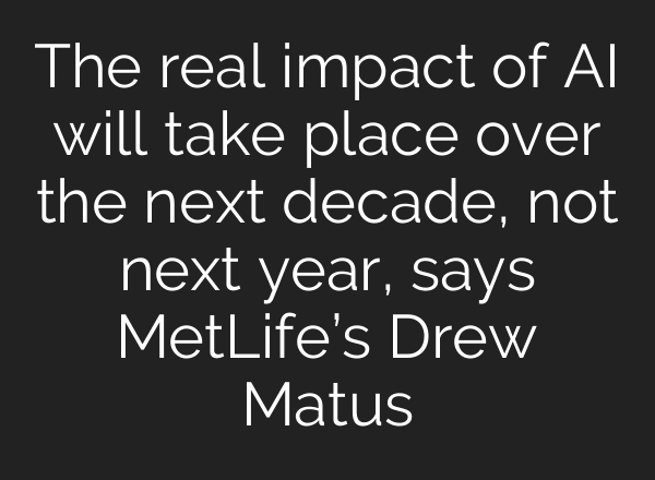 The real impact of AI will take place over the next decade, not next year, says MetLife’s Drew Matus