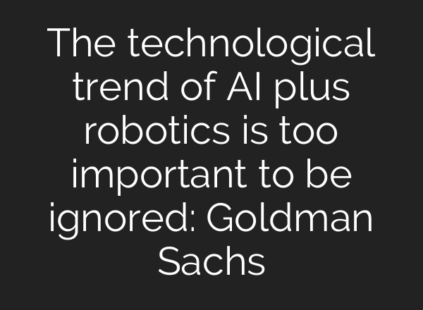 The technological trend of AI plus robotics is too important to be ignored: Goldman Sachs
