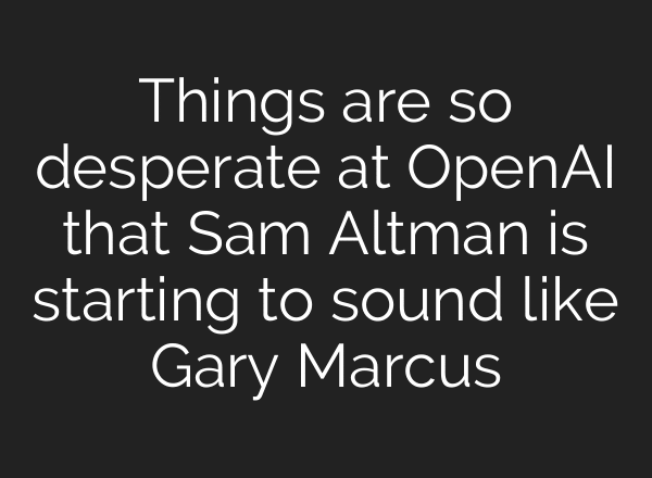 Things are so desperate at OpenAI that Sam Altman is starting to sound like Gary Marcus