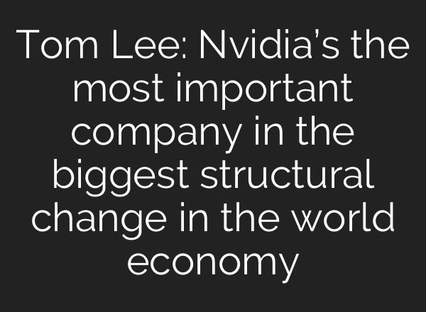 Tom Lee: Nvidia’s the most important company in the biggest structural change in the world economy
