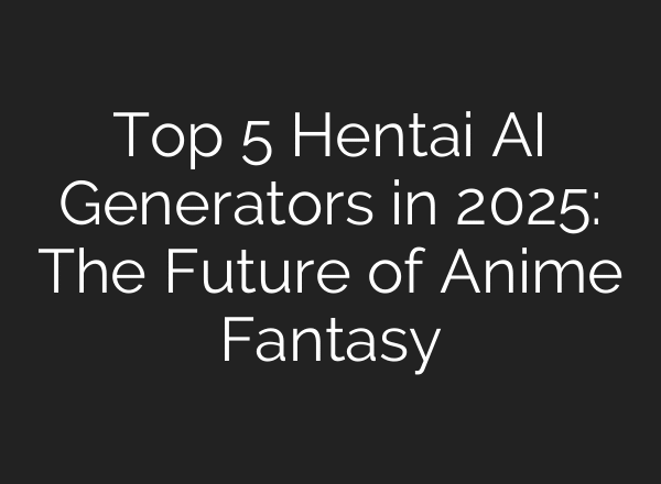Top 5 Hentai AI Generators in 2025: The Future of Anime Fantasy
