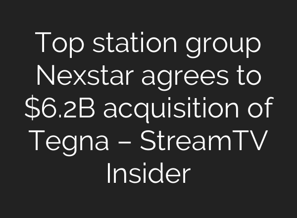 Top station group Nexstar agrees to $6.2B acquisition of Tegna – StreamTV Insider