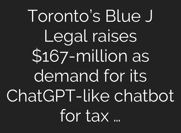 Toronto’s Blue J Legal raises $167-million as demand for its ChatGPT-like chatbot for tax …