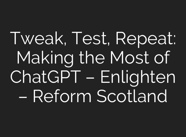Tweak, Test, Repeat: Making the Most of ChatGPT – Enlighten – Reform Scotland