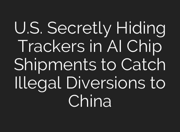 U.S. Secretly Hiding Trackers in AI Chip Shipments to Catch Illegal Diversions to China