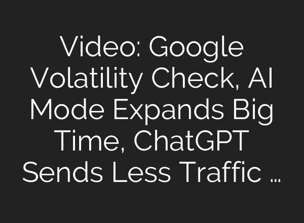 Video: Google Volatility Check, AI Mode Expands Big Time, ChatGPT Sends Less Traffic …