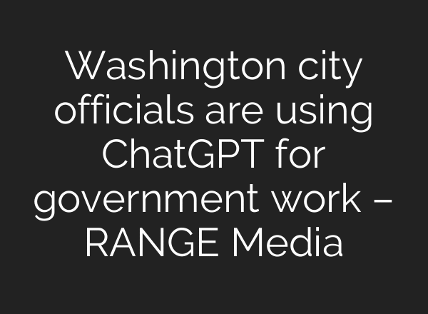 Washington city officials are using ChatGPT for government work – RANGE Media