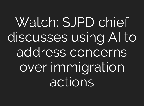 Watch: SJPD chief discusses using AI to address concerns over immigration actions