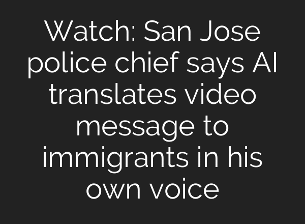 Watch: San Jose police chief says AI translates video message to immigrants in his own voice