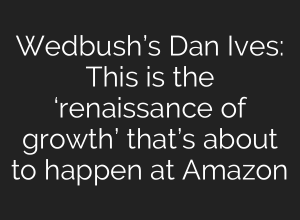 Wedbush’s Dan Ives: This is the ‘renaissance of growth’ that’s about to happen at Amazon