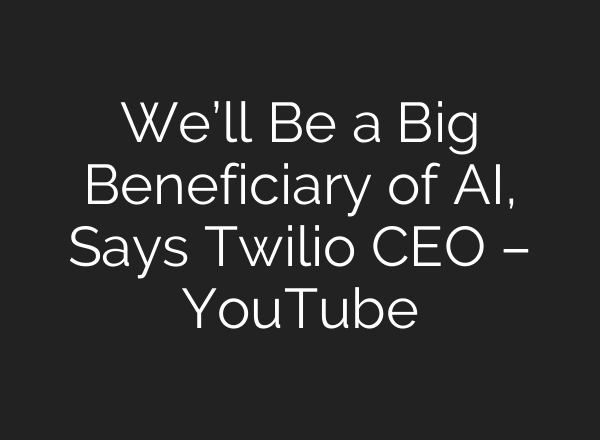 We’ll Be a Big Beneficiary of AI, Says Twilio CEO – YouTube