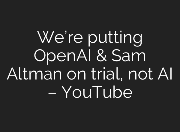 We’re putting OpenAI & Sam Altman on trial, not AI – YouTube