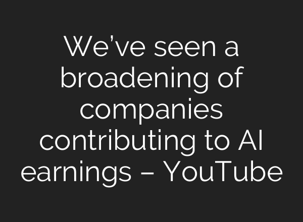 We’ve seen a broadening of companies contributing to AI earnings – YouTube