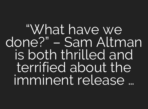 “What have we done?” – Sam Altman is both thrilled and terrified about the imminent release …