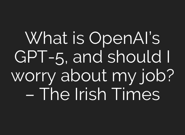 What is OpenAI’s GPT-5, and should I worry about my job? – The Irish Times