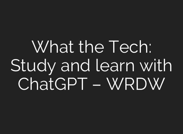 What the Tech: Study and learn with ChatGPT – WRDW