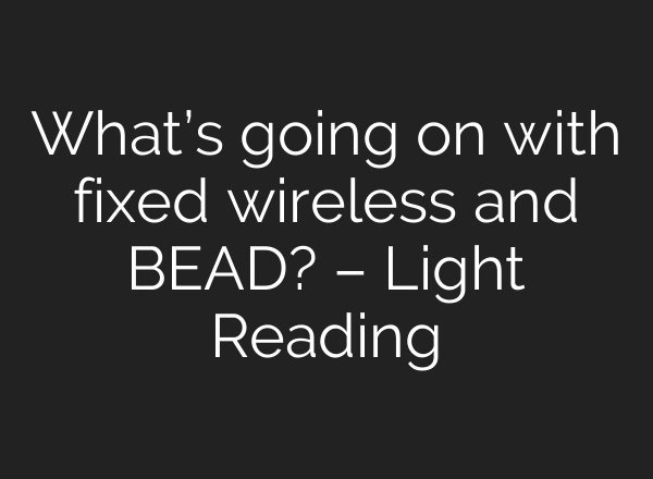 What’s going on with fixed wireless and BEAD? – Light Reading
