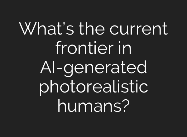 What’s the current frontier in AI-generated photorealistic humans?