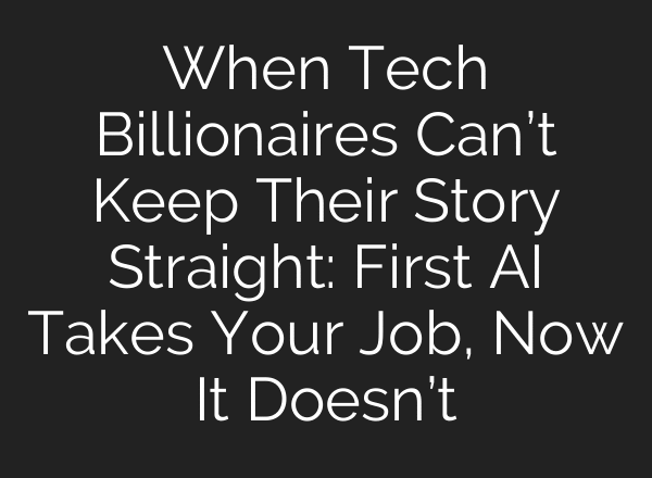 When Tech Billionaires Can’t Keep Their Story Straight: First AI Takes Your Job, Now It Doesn’t