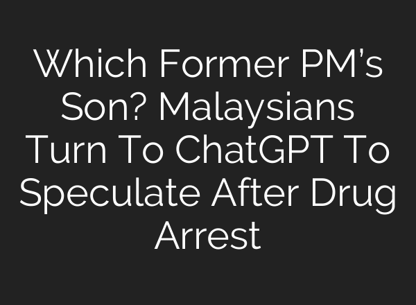 Which Former PM’s Son? Malaysians Turn To ChatGPT To Speculate After Drug Arrest