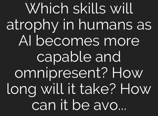 Which skills will atrophy in humans as AI becomes more capable and omnipresent? How long will it take? How can it be avoided?