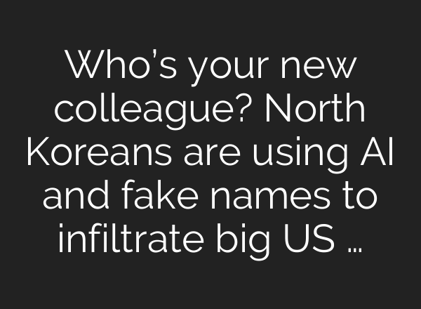 Who’s your new colleague? North Koreans are using AI and fake names to infiltrate big US …