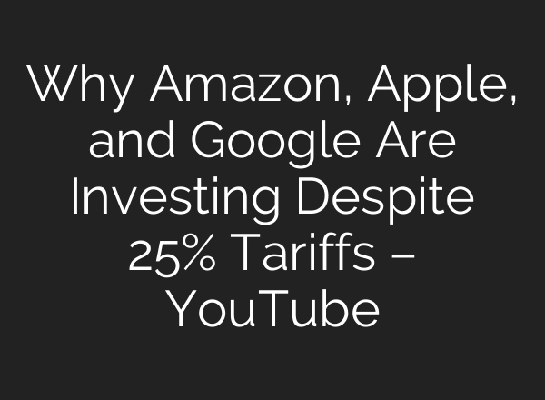 Why Amazon, Apple, and Google Are Investing Despite 25% Tariffs – YouTube