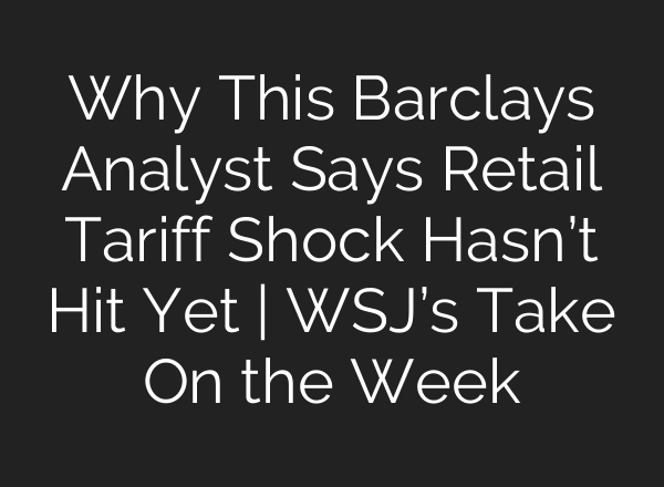 Why This Barclays Analyst Says Retail Tariff Shock Hasn’t Hit Yet | WSJ’s Take On the Week