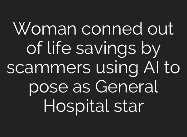 Woman conned out of life savings by scammers using AI to pose as General Hospital star