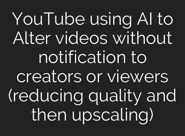 YouTube using AI to Alter videos without notification to creators or viewers (reducing quality and then upscaling)