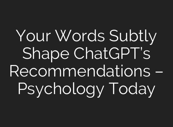 Your Words Subtly Shape ChatGPT’s Recommendations – Psychology Today
