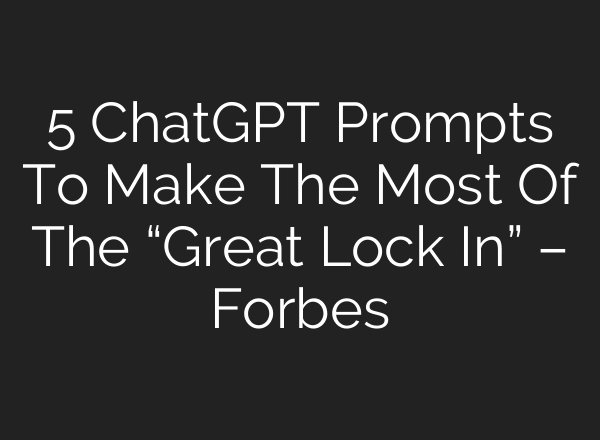 5 ChatGPT Prompts To Make The Most Of The “Great Lock In” – Forbes