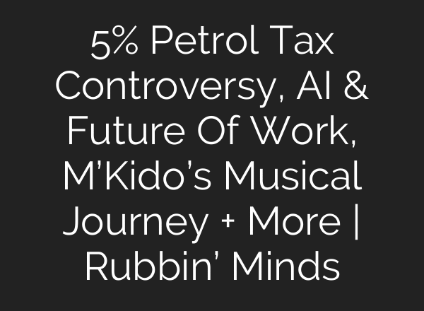 5% Petrol Tax Controversy, AI & Future Of Work, M’Kido’s Musical Journey + More | Rubbin’ Minds