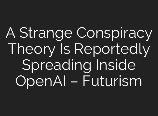 A Strange Conspiracy Theory Is Reportedly Spreading Inside OpenAI – Futurism