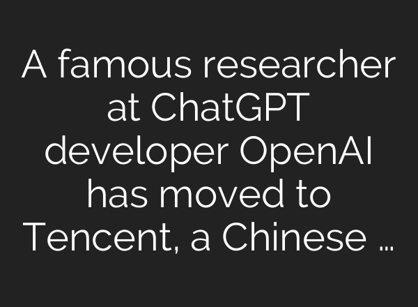 A famous researcher at ChatGPT developer OpenAI has moved to Tencent, a Chinese …